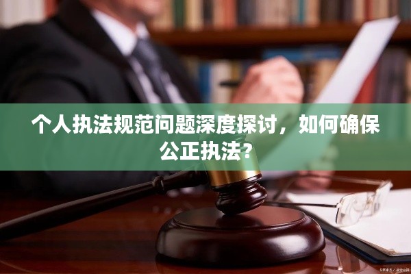 个人执法规范问题深度探讨,如何确保公正执法?