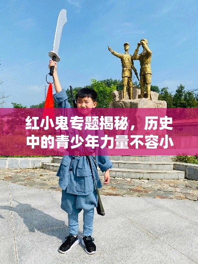 红小鬼专题揭秘,历史中的青少年力量不容小觑