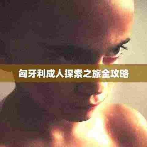 匈牙利成人探索之旅全攻略