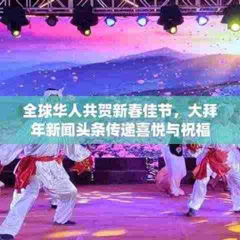 全球华人共贺新春佳节,大拜年新闻头条传递喜悦与祝福