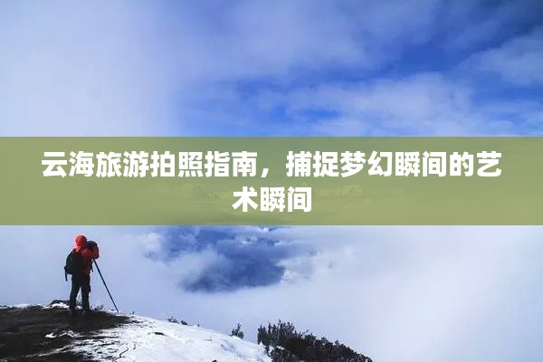 云海旅游拍照指南，捕捉梦幻瞬间的艺术瞬间