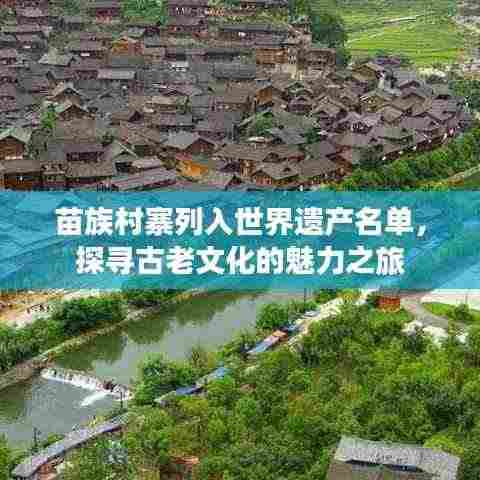苗族村寨列入世界遗产名单,探寻古老文化的魅力之旅