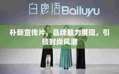 朴新宣传片，品牌魅力展现，引领时尚风潮