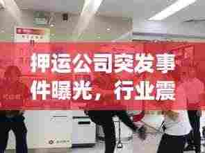 押运公司突发事件曝光,行业震荡与影响分析