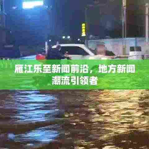 雁江乐至新闻前沿,地方新闻潮流引领者