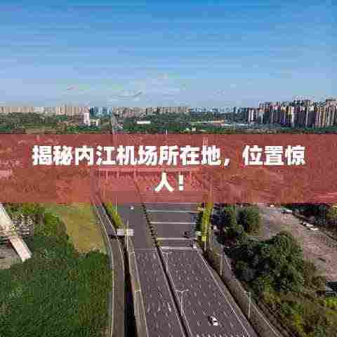 揭秘内江机场所在地,位置惊人!
