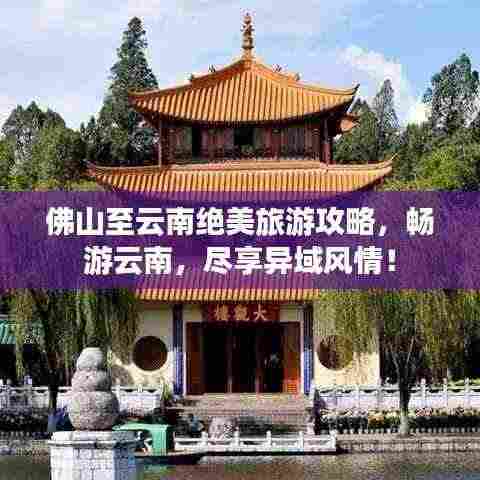 佛山至云南绝美旅游攻略,畅游云南,尽享异域风情!