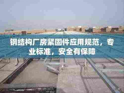 钢结构厂房紧固件应用规范,专业标准,安全有保障