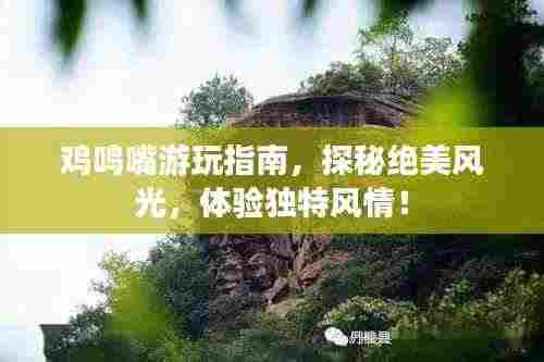 鸡鸣嘴游玩指南,探秘绝美风光,体验独特风情!