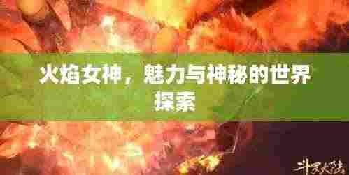 火焰女神，魅力与神秘的世界探索