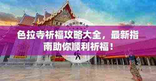色拉寺祈福攻略大全,最新指南助你顺利祈福!