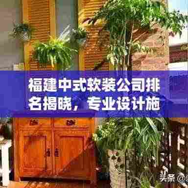 福建中式软装公司排名揭晓,专业设计施工,品质服务上榜企业!