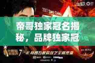 帝哥独家冠名揭秘,品牌独家冠名的独特魅力探索