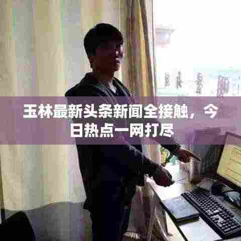 玉林最新头条新闻全接触,今日热点一网打尽