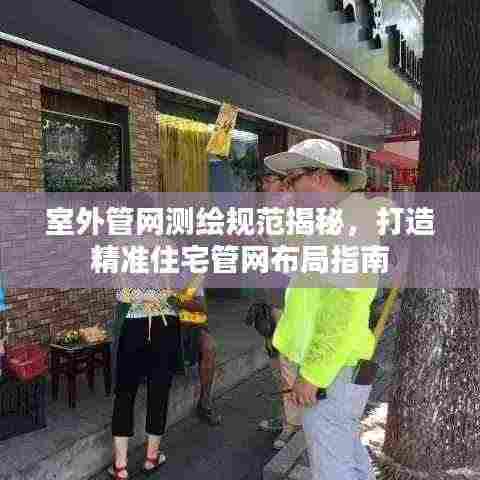 室外管网测绘规范揭秘,打造精准住宅管网布局指南