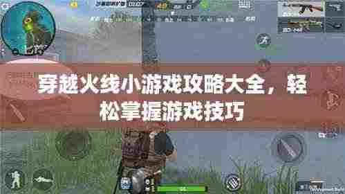 穿越火线小游戏攻略大全,轻松掌握游戏技巧