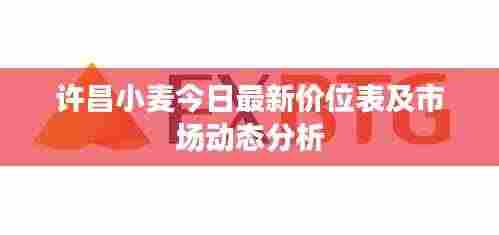 许昌小麦今日最新价位表及市场动态分析