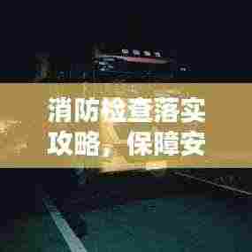 消防检查落实攻略,保障安全,严防火灾的关键步骤